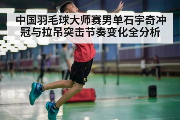 中国羽毛球大师赛男单石宇奇冲冠与拉吊突击节奏变化全分析（Kaiyun Sports）