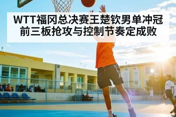 WTT福冈总决赛王楚钦男单冲冠前三板抢攻与控制节奏定成败（Kaiyun Sports）