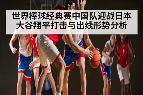 世界棒球经典赛中国队迎战日本 大谷翔平打击与出线形势分析（Kaiyun Sports）
